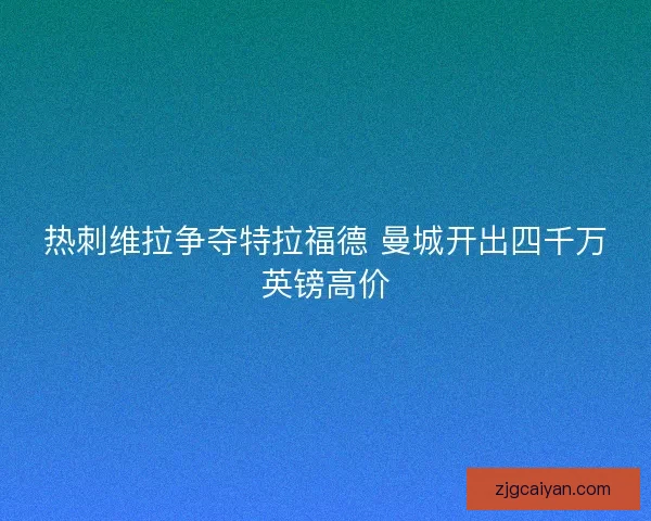 热刺维拉争夺特拉福德 曼城开出四千万英镑高价