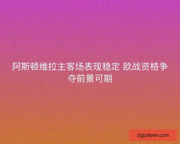 阿斯顿维拉主客场表现稳定 欧战资格争夺前景可期 阿斯顿维拉主客场表现稳定 欧战资格争夺前景可期