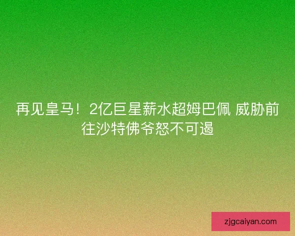 再见皇马!2亿巨星薪水超姆巴佩 威胁前往沙特佛爷怒不可遏 再见皇马!2亿巨星薪水超姆巴佩 威胁前往沙特佛爷怒不可遏