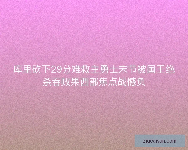 库里砍下29分难救主勇士末节被国王绝杀吞败果西部焦点战憾负 库里砍下29分难救主勇士末节被国王绝杀吞败果西部焦点战憾负