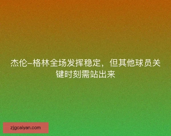 杰伦-格林全场发挥稳定，但其他球员关键时刻需站出来