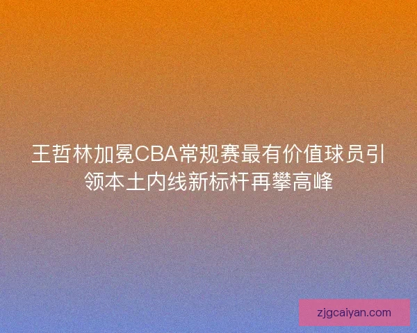 王哲林加冕CBA常规赛最有价值球员引领本土内线新标杆再攀高峰