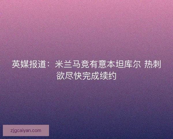 英媒报道：米兰马竞有意本坦库尔 热刺欲尽快完成续约