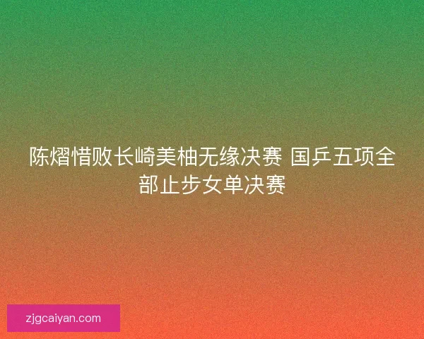 陈熠惜败长崎美柚无缘决赛 国乒五项全部止步女单决赛