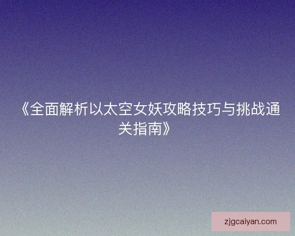 《全面解析以太空女妖攻略技巧与挑战通关指南》 《全面解析以太空女妖攻略技巧与挑战通关指南》