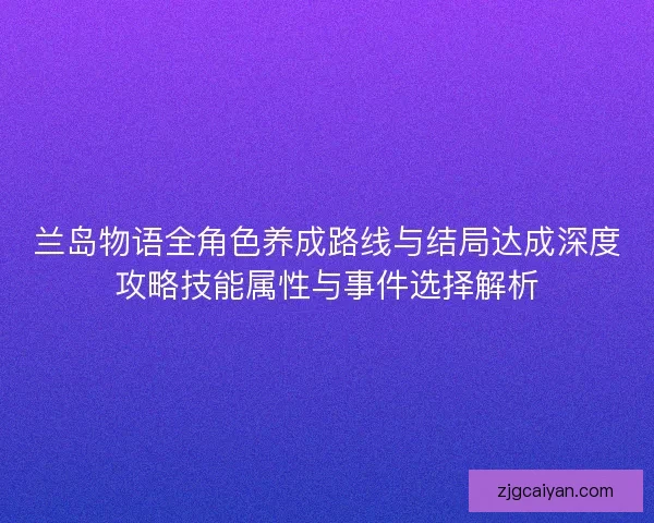 兰岛物语全角色养成路线与结局达成深度攻略技能属性与事件选择解析 兰岛物语全角色养成路线与结局达成深度攻略技能属性与事件选择解析