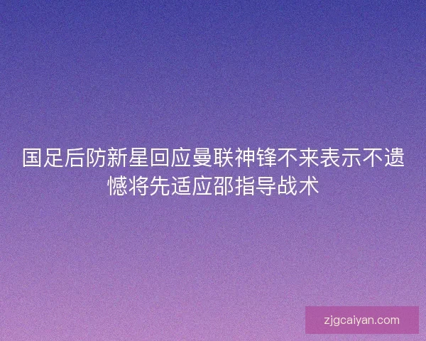 国足后防新星回应曼联神锋不来表示不遗憾将先适应邵指导战术