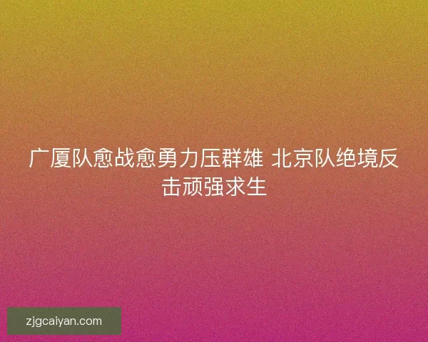 广厦队愈战愈勇力压群雄 北京队绝境反击顽强求生