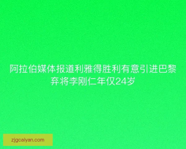 阿拉伯媒体报道利雅得胜利有意引进巴黎弃将李刚仁年仅24岁
