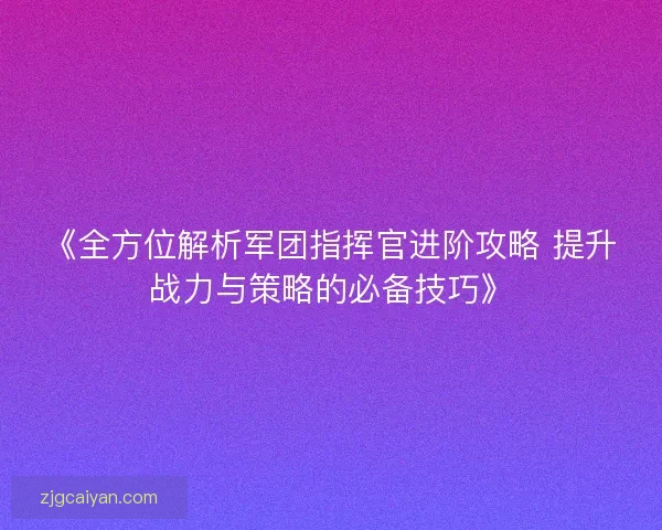 《全方位解析军团指挥官进阶攻略 提升战力与策略的必备技巧》