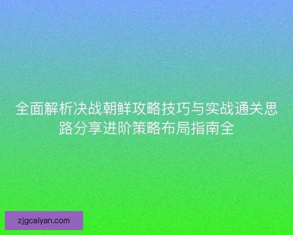 全面解析决战朝鲜攻略技巧与实战通关思路分享进阶策略布局指南全