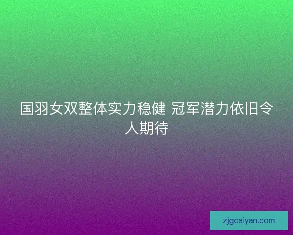 国羽女双整体实力稳健 冠军潜力依旧令人期待